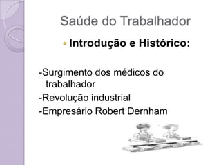 Saúde do Trabalhador
     Introdução   e Histórico:

-Surgimento dos médicos do
  trabalhador
-Revolução industrial
-Empresário Robert Dernham
 