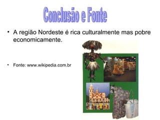A região Nordeste é rica culturalmente mas pobre economicamente.  Fonte: www.wikipedia.com.br Conclusão e Fonte 