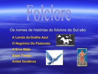 Folclore Os nomes de histórias do folclore do Sul são: A Lenda da Gralha Azul O Negrinho Do Pastoreio A Erva Mate Sepé Tiaraju Antes fanáticos 