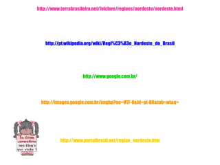 http://www.terrabrasileira.net/folclore/regioes/nordeste/nordeste.html http://pt.wikipedia.org/wiki/Regi%C3%A3o_Nordeste_do_Brasil http://www.google.com.br/ http://images.google.com.br/imghp?oe=UTF-8&hl=pt-BR&tab=wi&q= http://www.portalbrasil.net/regiao_nordeste.htm 