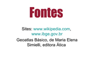 Sites:  www.wikipedia.com ,  www.ibge.gov.br Geoatlas Básico, de Maria Elena Simielli, editora Ática  Fontes 