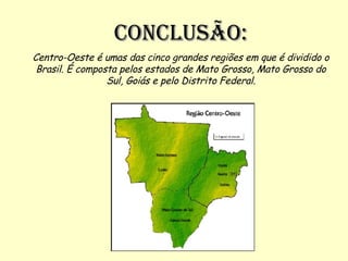 Conclusão: Centro-Oeste é umas das cinco grandes regiões em que é dividido o Brasil. É composta pelos estados de Mato Grosso, Mato Grosso do Sul, Goiás e pelo Distrito Federal. 