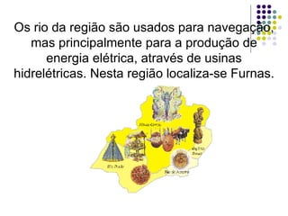 Os rio da região são usados para navegação, mas principalmente para a produção de energia elétrica, através de usinas hidrelétricas. Nesta região localiza-se Furnas. 
