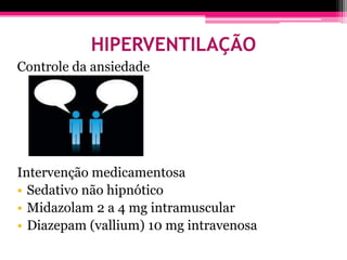 HIPERVENTILAÇÃO
Controle da ansiedade




Intervenção medicamentosa
• Sedativo não hipnótico
• Midazolam 2 a 4 mg intramuscular
• Diazepam (vallium) 10 mg intravenosa
 