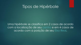 Tipos de Hipérbole
Uma hipérbole se classifica em 2 casos de acordo
com a localização de seu centro e em 4 casos de
acordo com a posição de seu Eixo Real.
 