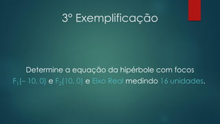 3° Exemplificação
Determine a equação da hipérbole com focos
F1(– 10, 0) e F2(10, 0) e Eixo Real medindo 16 unidades.
 