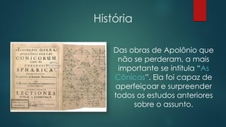 História
Das obras de Apolônio que
não se perderam, a mais
importante se intitula “As
Cônicas”. Ela foi capaz de
aperfeiçoar e surpreender
todos os estudos anteriores
sobre o assunto.
 