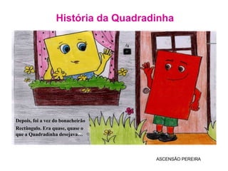 História da Quadradinha ASCENSÃO PEREIRA Depois, foi a vez do bonacheirão Rectângulo. Era quase, quase o que a Quadradinha desejava… 