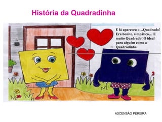 História da Quadradinha ASCENSÃO PEREIRA E lá apareceu o…Quadrado! Era bonito, simpático… E muito Quadrado! O ideal para alguém como a Quadradinha. 