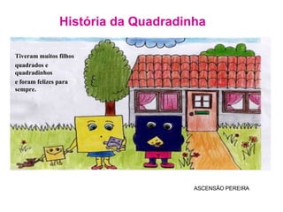 História da Quadradinha ASCENSÃO PEREIRA Tiveram muitos filhos quadrados e quadradinhos e foram felizes para sempre. 