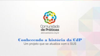 atencaobasica.org.br
Conhecendo a história da CdP
Um projeto que se atualiza com o SUS
 