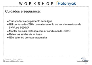 Cuidados e segurança:
●Transportar o equipamento sem água.
●Utilizar tomadas 220v com aterramento ou transformadores de
5KVA ou 5000VA
●Manter em sala resfriada com ar condicionado <23ºC
●Deixar as saídas de ar livres
●Não bater ou derrubar a ponteira
 