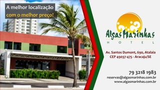 A melhor localização
com o melhor preço!




                       Av. Santos Dumont, 690, Atalaia
                         CEP 49037-475 - Aracaju/SE



                                     79 3218 1983
                       reservas@algasmarinhas.com.br
                            www.algasmarinhas.com.br
 