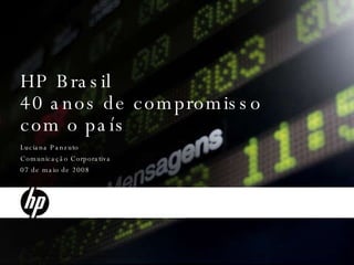 Luciana Panzuto Comunicação Corporativa  07 de maio de 2008 HP Brasil 40 anos de compromisso com o país 