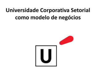 Universidade Corporativa Setorial
como modelo de negócios
 
