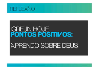 REFLEXO


IGREJ HOJE
PONTOS POSITIOS:
PRENDO SOBRE DEUS
 