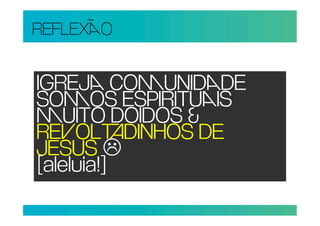 REFLEXO


IGREJ COUNIDDE
SOOS ESPIRITUIS
UITO DOIDOS &
REOLDINHOS DE
JESUS 
[aleluia!]
 