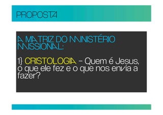 PROPOS

 TRIZ DO INISTÉRIO
ISSIONL:
1} CRISTOLOGI – Quem é Jesus,
o que ele fez e o que nos enia a
fazer?
 
