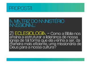 PROPOS

 TRIZ DO INISTÉRIO
ISSIONL:
2} ECLESIOLOGI – Como a Bíblia nos
ensina a estruturar a liderança de nossa
igreja de tal forma que ela enha a ser, da
maneira mais eficiente, uma missionária de
Deus para a nossa cultura?
 