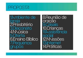 PROPOS

1.mbiente de      8.Reunião de
igreja             oração
2.Presbitério      9.Casais
3.Diaconato        10.Crianças
4.úsica           11.ssistência
5.Oferta           social
6.Ensino Bíblico   12.issões
7.Pequenos         13.Internet
grupos             14.Práticas
 