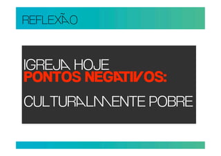 REFLEXO


IGREJ HOJE
PONTOS NEGIOS:
CULTURLENTE POBRE
 