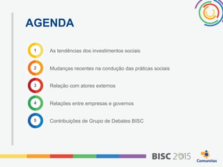 AGENDA
As tendências dos investimentos sociais
Mudanças recentes na condução das práticas sociais
Relação com atores externos
Relações entre empresas e governos
Contribuições de Grupo de Debates BISC
1
2
3
4
5
 