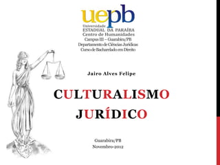 Campus III – Guarabira/PB
  Departamento de Ciências Jurídicas
   Curso de Bacharelado em Direito




       Jairo Alves Felipe




CULTURALISMO
  JURÍDICO
           Guarabira/PB
          Novembro-2012
 