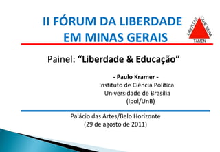 II FÓRUM DA LIBERDADE  EM MINAS GERAIS Painel:  “Liberdade & Educação” - Paulo Kramer -   Instituto de Ciência Política   Universidade de Brasília (Ipol/UnB) Palácio das Artes/Belo Horizonte (29 de agosto de 2011) 