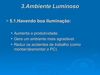 3.Ambiente Luminoso 5.1.Havendo boa Iluminação: Aumenta a produtividade. Gera um ambiente mais agradável. Reduz os acidentes de trabalho (como montar/desmontar o PC). 