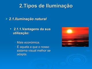 2.Tipos de Iluminação 2.1.Iluminação natural 2.1.1.Vantagens da sua utilização: Mais económica. É aquela a que o nosso sistema visual melhor se adapta. 