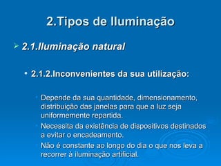 2.Tipos de Iluminação 2.1.Iluminação natural 2.1.2.Inconvenientes da sua utilização: Depende da sua quantidade, dimensionamento, distribuição das janelas para que a luz seja uniformemente repartida. Necessita da existência de dispositivos destinados a evitar o encadeamento.  Não é constante ao longo do dia o que nos leva a recorrer à iluminação artificial. 
