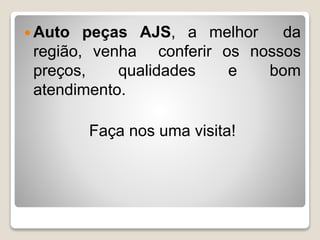 Auto peças AJS, a melhor da 
região, venha conferir os nossos 
preços, qualidades e bom 
atendimento. 
Faça nos uma visita! 
 