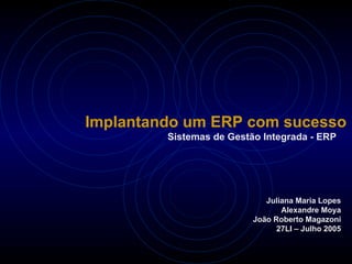 Implantando um ERP com sucesso Sistemas de Gestão Integrada - ERP Juliana Maria Lopes Alexandre Moya João Roberto Magazoni 27LI – Julho 2005 