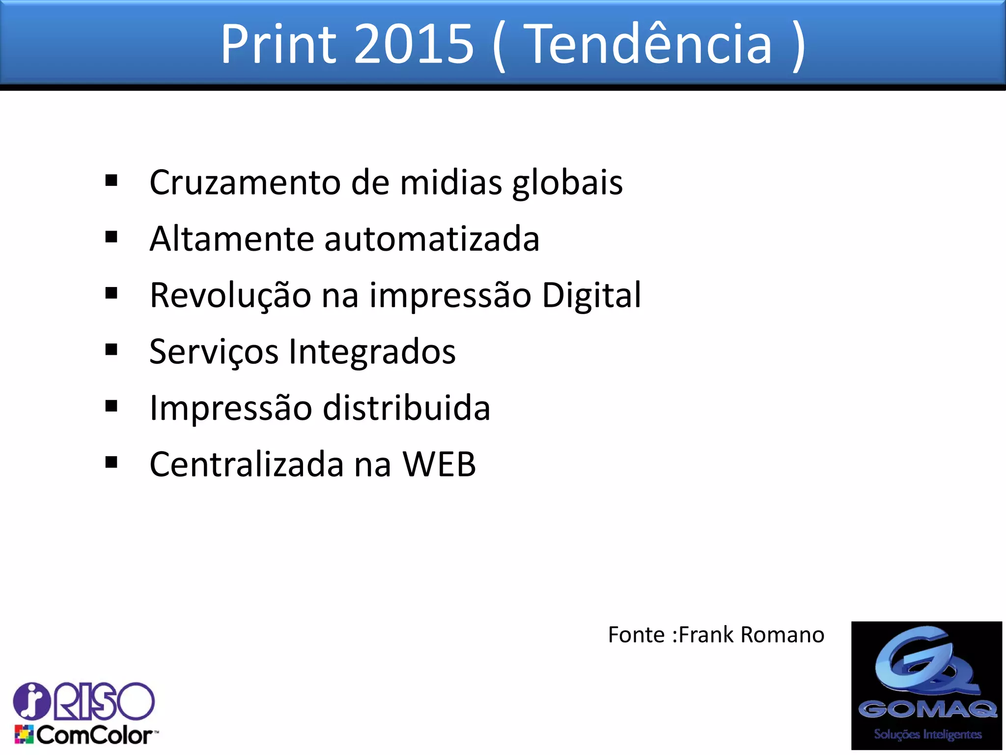 Print 2015 ( Tendência )

   Cruzamento de midias globais
   Altamente automatizada
   Revolução na impressão Digital
   Serviços Integrados
   Impressão distribuida
   Centralizada na WEB



                               Fonte :Frank Romano
 
