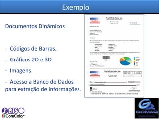 Exemplo

Documentos Dinâmicos


- Códigos de Barras.
- Gráficos 2D e 3D
- Imagens
- Acesso a Banco de Dados
para extração de informações.
 