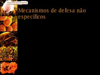 Mecanismos de defesa não específicos Os agentes patogénicos são impedidos de entrar no organismo pelos mecanismos de defesa não específica, também designados por imunidade inata ou natural, ou são destruídos quando conseguem penetrar. Estes mecanismos desempenham uma acção geral contra corpos estranhos e exprimem-se sempre da mesma forma. 