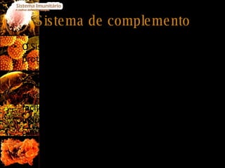 Sistema de complemento O Sistema Complemento é composto por proteínas de membrana plasmáticas solúveis no sangue e participam nas defesas inatas. Essas proteínas reagem entre si desencadeando uma cascata de reacções para facilitar a destruição dos agentes patogénicos e induzir uma série de respostas inflamatórias que auxiliam no combate à infecção.  