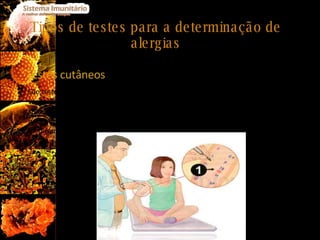 Tipos de testes para a determinação de alergias Testes cutâneos São testes praticados na pele do paciente mediante a aplicação de várias substâncias passíveis de provocar alergia na pele do doente, com o objectivo de saber qual a que provoca a reacção e assim se poder instituir um tratamento preventivo e eventualmente medicamentoso.  