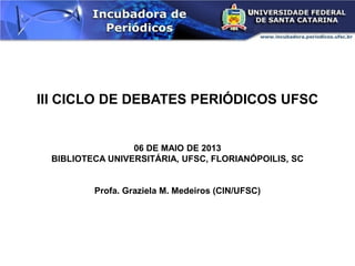 III CICLO DE DEBATES PERIÓDICOS UFSC
06 DE MAIO DE 2013
BIBLIOTECA UNIVERSITÁRIA, UFSC, FLORIANÓPOILIS, SC
Profa. Graziela M. Medeiros (CIN/UFSC)
 