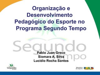 Organização e
    Desenvolvimento
Pedagógico do Esporte no
Programa Segundo Tempo



        Pablo Juan Greco
         Siomara A. Silva
      Lucídio Rocha Santos
 