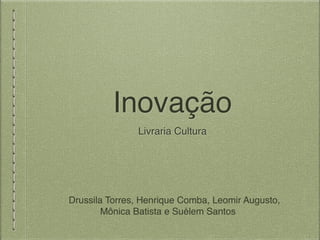 Inovação
Livraria Cultura
Drussila Torres, Henrique Comba, Leomir Augusto,
Mônica Batista e Suélem Santos
 