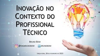 INOVAÇÃO NO
CONTEXTO DO
PROFISSIONAL
TÉCNICO
BRUNO BOM
@ENGBRUNOBOM BRUNOBOM
TERÇA-FEIRA, 28 DE FEVEREIRO DE 2023
 