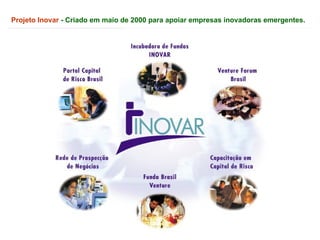Projeto Inovar  - Criado em maio de 2000 para apoiar empresas inovadoras emergentes. 