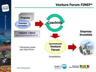 Venture Forum FINEP* Apresentação Venture Forum Investidores * Mecanismo similar para Seed Fórum. Coaching Proposta Empresa Inovadora Empresa Investida Cadastro + Banca www.venturecapital.gov.br 
