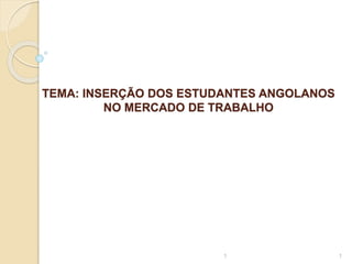 TEMA: INSERÇÃO DOS ESTUDANTES ANGOLANOS
NO MERCADO DE TRABALHO
1 1
 