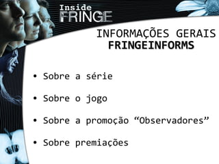 INFORMAÇÕES GERAIS
FRINGEINFORMSFRINGEINFORMS
• Sobre a série
• Sobre o jogo
• Sobre a promoção “Observadores”
• Sobre premiações
 