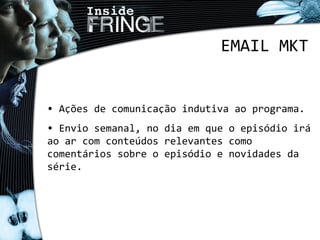 EMAIL MKT
• Ações de comunicação indutiva ao programa.
• Envio semanal, no dia em que o episódio irá
ao ar com conteúdos relevantes como
comentários sobre o episódio e novidades da
série.
 