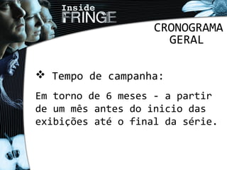 CRONOGRAMA
GERAL
 Tempo de campanha:
Em torno de 6 meses - a partir
de um mês antes do inicio das
exibições até o final da série.
 