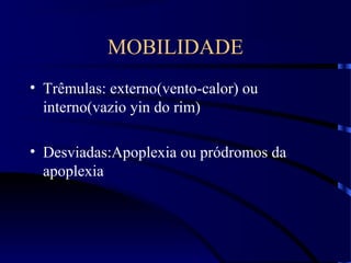MOBILIDADE
• Trêmulas: externo(vento-calor) ou
interno(vazio yin do rim)
• Desviadas:Apoplexia ou pródromos da
apoplexia
 