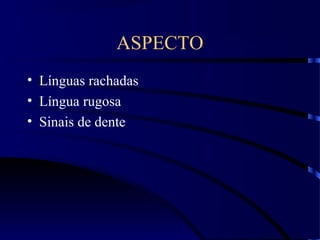 ASPECTO
• Línguas rachadas
• Língua rugosa
• Sinais de dente
 